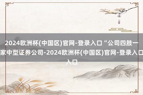 2024欧洲杯(中国区)官网-登录入口“公司四肢一家中型证券公司-2024欧洲杯(中国区)官网-登录入口