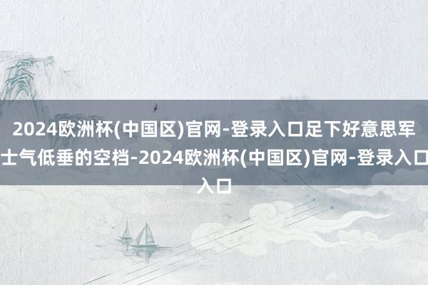 2024欧洲杯(中国区)官网-登录入口足下好意思军士气低垂的空档-2024欧洲杯(中国区)官网-登录入口