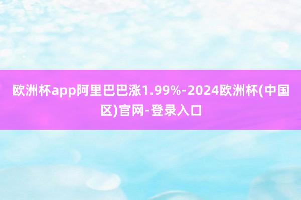 欧洲杯app阿里巴巴涨1.99%-2024欧洲杯(中国区)官网-登录入口