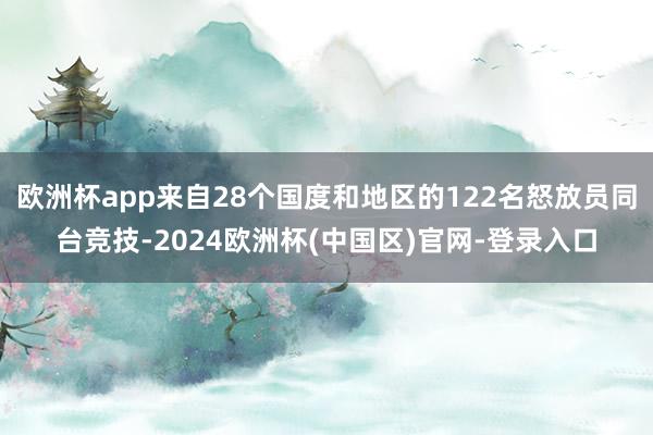 欧洲杯app来自28个国度和地区的122名怒放员同台竞技-2024欧洲杯(中国区)官网-登录入口
