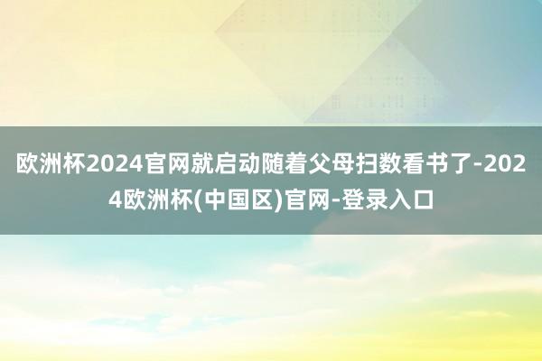欧洲杯2024官网就启动随着父母扫数看书了-2024欧洲杯(中国区)官网-登录入口