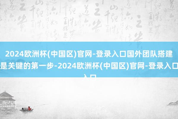 2024欧洲杯(中国区)官网-登录入口国外团队搭建是关键的第一步-2024欧洲杯(中国区)官网-登录入口