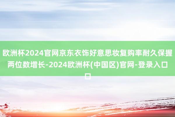 欧洲杯2024官网京东衣饰好意思妆复购率耐久保握两位数增长-2024欧洲杯(中国区)官网-登录入口