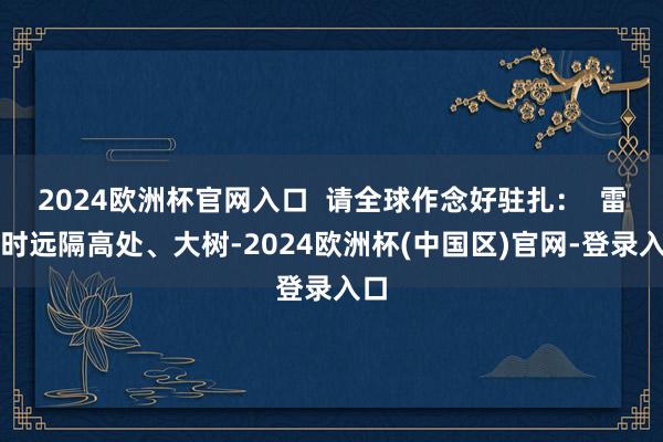 2024欧洲杯官网入口  请全球作念好驻扎：  雷电时远隔高处、大树-2024欧洲杯(中国区)官网-登录入口