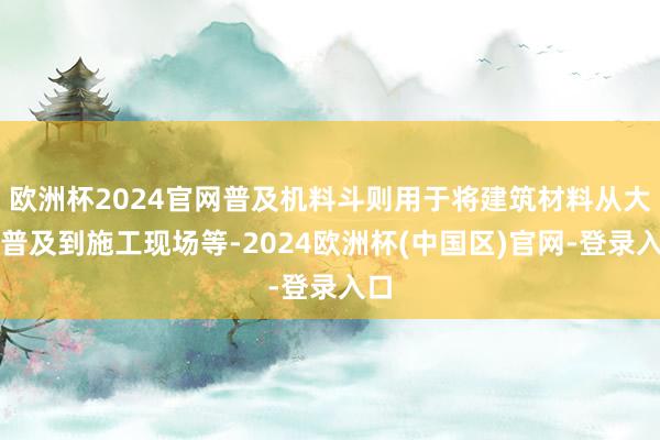 欧洲杯2024官网普及机料斗则用于将建筑材料从大地普及到施工现场等-2024欧洲杯(中国区)官网-登录入口