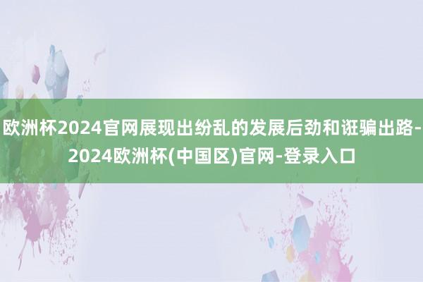 欧洲杯2024官网展现出纷乱的发展后劲和诳骗出路-2024欧洲杯(中国区)官网-登录入口