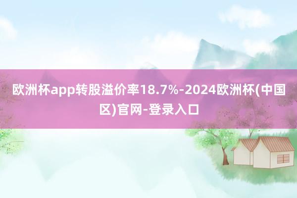 欧洲杯app转股溢价率18.7%-2024欧洲杯(中国区)官网-登录入口
