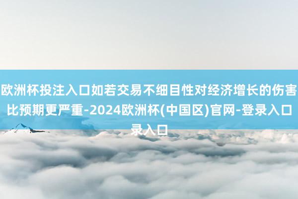 欧洲杯投注入口如若交易不细目性对经济增长的伤害比预期更严重-2024欧洲杯(中国区)官网-登录入口