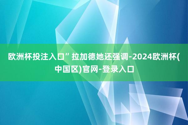 欧洲杯投注入口”拉加德　　她还强调-2024欧洲杯(中国区)官网-登录入口