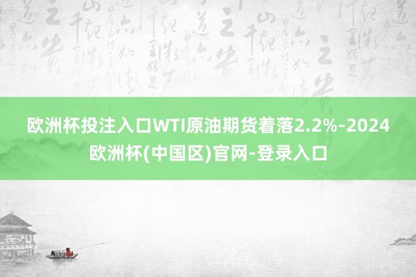 欧洲杯投注入口　　WTI原油期货着落2.2%-2024欧洲杯(中国区)官网-登录入口