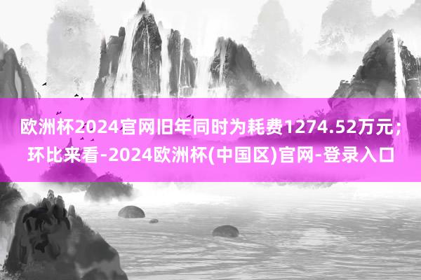 欧洲杯2024官网旧年同时为耗费1274.52万元；环比来看-2024欧洲杯(中国区)官网-登录入口