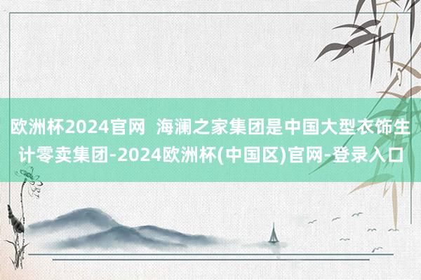 欧洲杯2024官网  海澜之家集团是中国大型衣饰生计零卖集团-2024欧洲杯(中国区)官网-登录入口