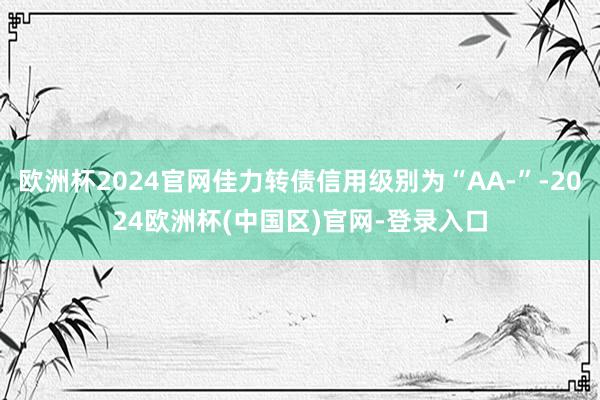 欧洲杯2024官网佳力转债信用级别为“AA-”-2024欧洲杯(中国区)官网-登录入口