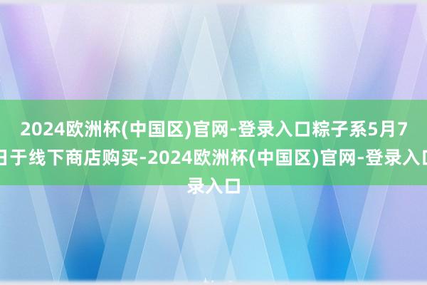 2024欧洲杯(中国区)官网-登录入口粽子系5月7日于线下商店购买-2024欧洲杯(中国区)官网-登录入口