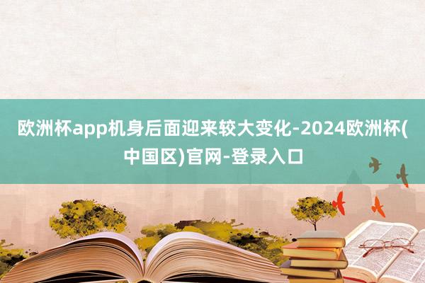欧洲杯app机身后面迎来较大变化-2024欧洲杯(中国区)官网-登录入口