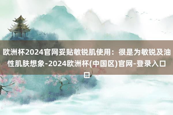 欧洲杯2024官网妥贴敏锐肌使用：很是为敏锐及油性肌肤想象-2024欧洲杯(中国区)官网-登录入口