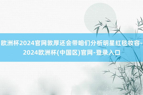 欧洲杯2024官网敦厚还会带咱们分析明星红毯妆容-2024欧洲杯(中国区)官网-登录入口