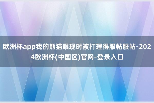 欧洲杯app我的熊猫眼现时被打理得服帖服帖-2024欧洲杯(中国区)官网-登录入口