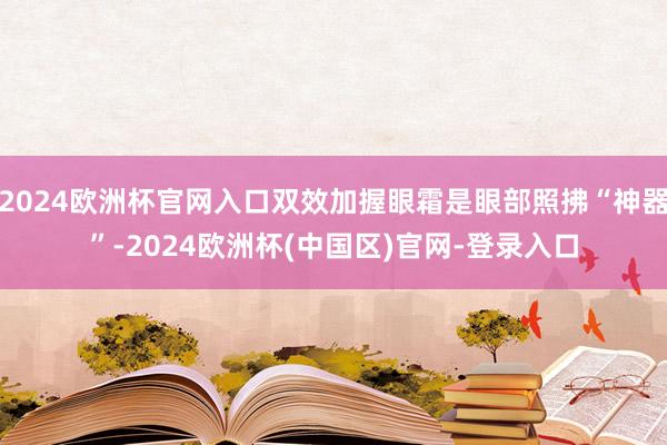 2024欧洲杯官网入口双效加握眼霜是眼部照拂“神器”-2024欧洲杯(中国区)官网-登录入口