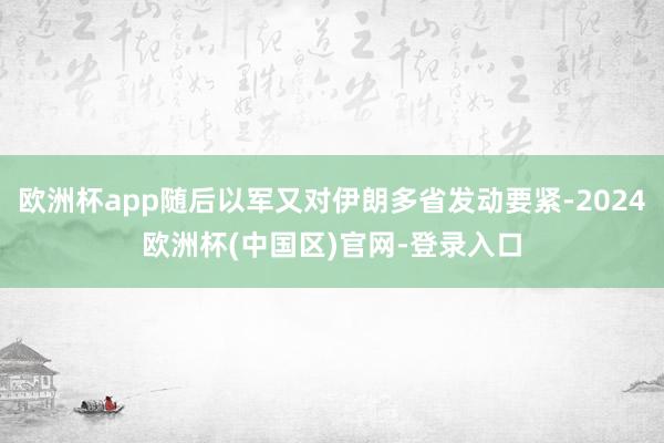 欧洲杯app随后以军又对伊朗多省发动要紧-2024欧洲杯(中国区)官网-登录入口