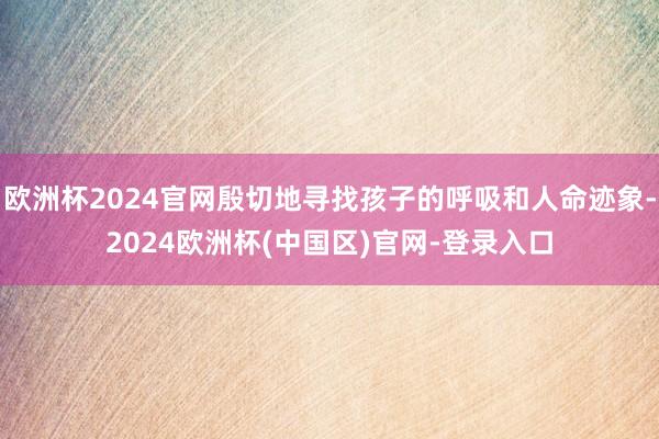 欧洲杯2024官网殷切地寻找孩子的呼吸和人命迹象-2024欧洲杯(中国区)官网-登录入口