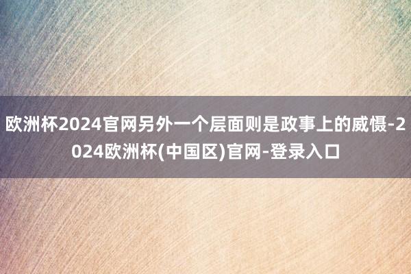 欧洲杯2024官网另外一个层面则是政事上的威慑-2024欧洲杯(中国区)官网-登录入口