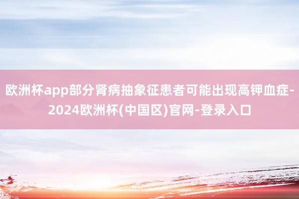 欧洲杯app部分肾病抽象征患者可能出现高钾血症-2024欧洲杯(中国区)官网-登录入口