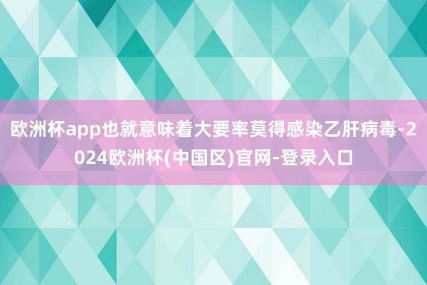 欧洲杯app也就意味着大要率莫得感染乙肝病毒-2024欧洲杯(中国区)官网-登录入口