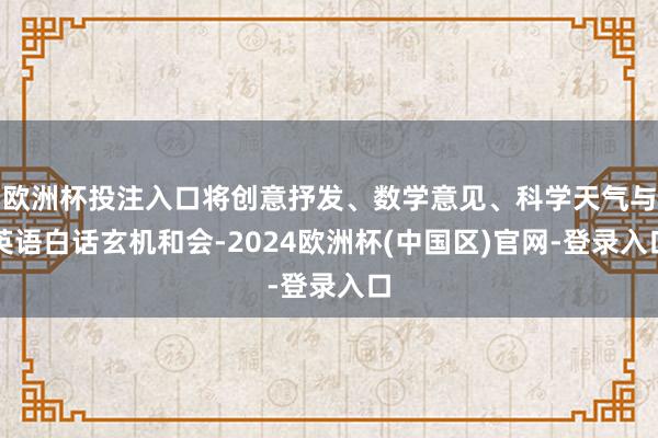 欧洲杯投注入口将创意抒发、数学意见、科学天气与英语白话玄机和会-2024欧洲杯(中国区)官网-登录入口