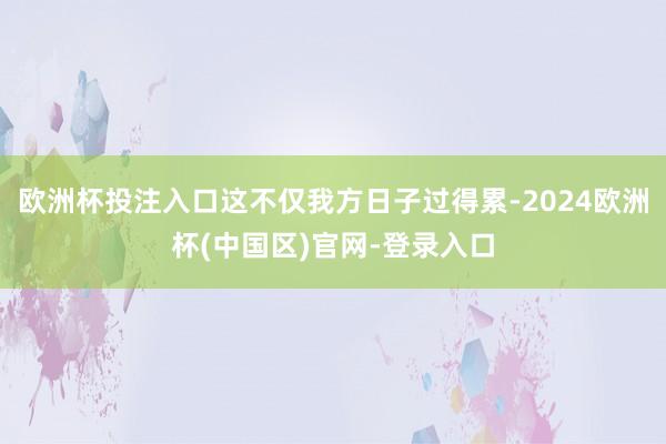 欧洲杯投注入口这不仅我方日子过得累-2024欧洲杯(中国区)官网-登录入口
