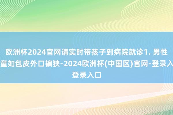 欧洲杯2024官网请实时带孩子到病院就诊1. 男性儿童如包皮外口褊狭-2024欧洲杯(中国区)官网-登录入口