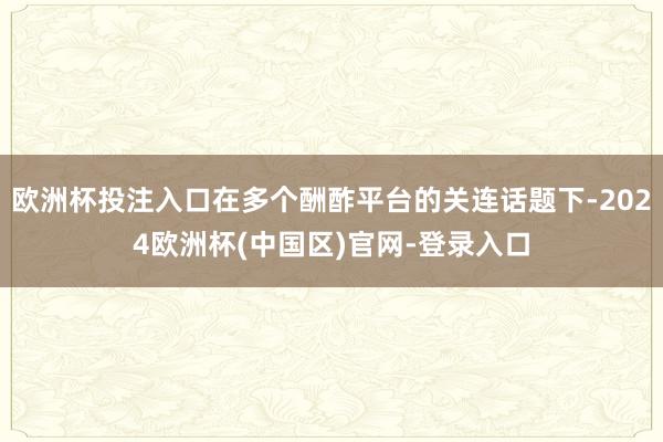 欧洲杯投注入口在多个酬酢平台的关连话题下-2024欧洲杯(中国区)官网-登录入口