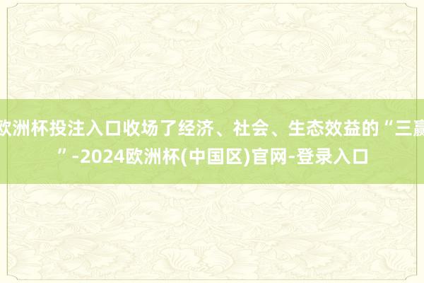 欧洲杯投注入口收场了经济、社会、生态效益的“三赢”-2024欧洲杯(中国区)官网-登录入口