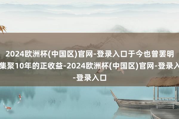 2024欧洲杯(中国区)官网-登录入口于今也曾罢明晰集聚10年的正收益-2024欧洲杯(中国区)官网-登录入口