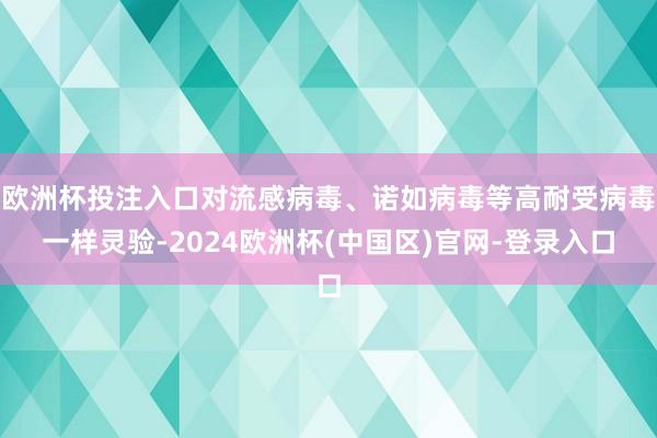 欧洲杯投注入口对流感病毒、诺如病毒等高耐受病毒一样灵验-2024欧洲杯(中国区)官网-登录入口