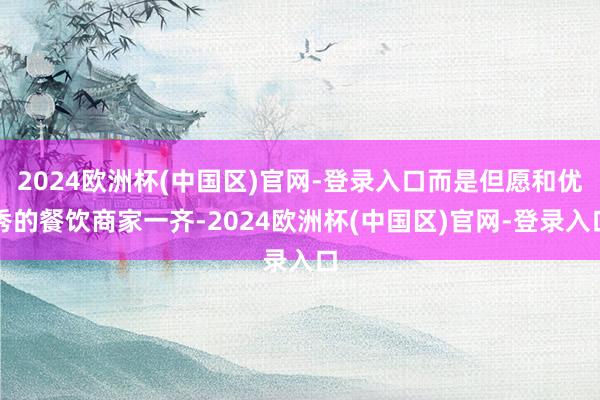 2024欧洲杯(中国区)官网-登录入口而是但愿和优秀的餐饮商家一齐-2024欧洲杯(中国区)官网-登录入口