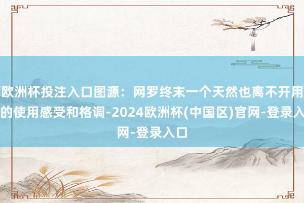 欧洲杯投注入口图源：网罗终末一个天然也离不开用户的使用感受和格调-2024欧洲杯(中国区)官网-登录入口