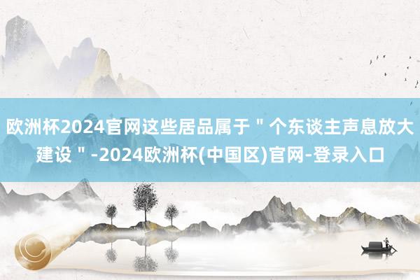 欧洲杯2024官网这些居品属于＂个东谈主声息放大建设＂-2024欧洲杯(中国区)官网-登录入口