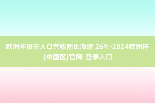 欧洲杯投注入口营收同比激增 26%-2024欧洲杯(中国区)官网-登录入口