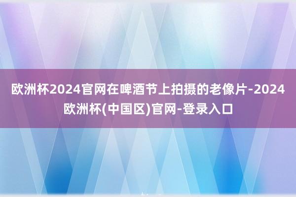 欧洲杯2024官网在啤酒节上拍摄的老像片-2024欧洲杯(中国区)官网-登录入口