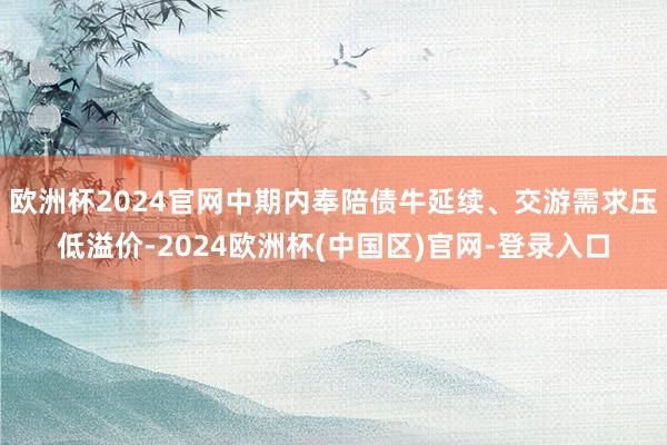 欧洲杯2024官网中期内奉陪债牛延续、交游需求压低溢价-2024欧洲杯(中国区)官网-登录入口