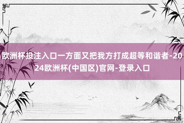 欧洲杯投注入口一方面又把我方打成超等和谐者-2024欧洲杯(中国区)官网-登录入口