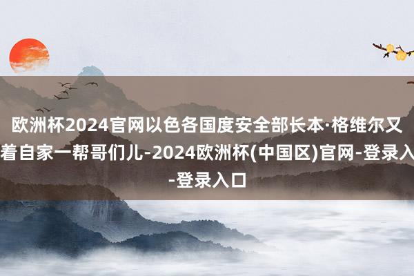 欧洲杯2024官网以色各国度安全部长本·格维尔又带着自家一帮哥们儿-2024欧洲杯(中国区)官网-登录入口