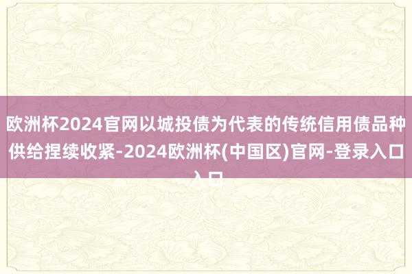 欧洲杯2024官网以城投债为代表的传统信用债品种供给捏续收紧-2024欧洲杯(中国区)官网-登录入口