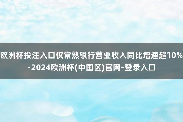欧洲杯投注入口仅常熟银行营业收入同比增速超10%-2024欧洲杯(中国区)官网-登录入口