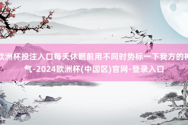欧洲杯投注入口每天休眠前用不同时势标一下我方的神气-2024欧洲杯(中国区)官网-登录入口