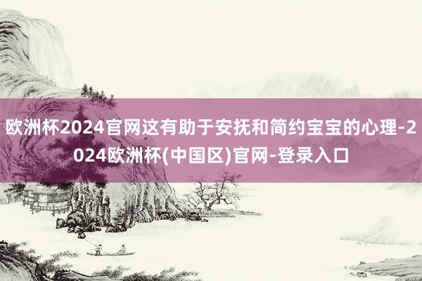 欧洲杯2024官网这有助于安抚和简约宝宝的心理-2024欧洲杯(中国区)官网-登录入口