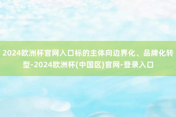 2024欧洲杯官网入口标的主体向边界化、品牌化转型-2024欧洲杯(中国区)官网-登录入口
