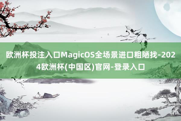 欧洲杯投注入口MagicOS全场景进口粗陋找-2024欧洲杯(中国区)官网-登录入口