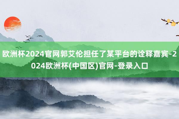 欧洲杯2024官网郭艾伦担任了某平台的诠释嘉宾-2024欧洲杯(中国区)官网-登录入口